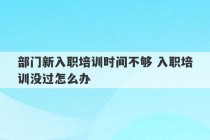 部门新入职培训时间不够 入职培训没过怎么办