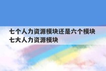 七个人力资源模块还是六个模块 七大人力资源模块