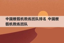 中国舰载机教练团队排名 中国舰载机教练团队