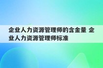 企业人力资源管理师的含金量 企业人力资源管理师标准