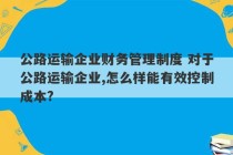 公路运输企业财务管理制度 对于公路运输企业,怎么样能有效控制成本?