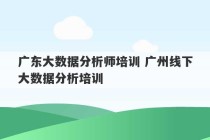 广东大数据分析师培训 广州线下大数据分析培训