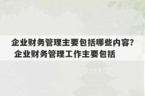 企业财务管理主要包括哪些内容？ 企业财务管理工作主要包括