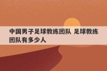 中国男子足球教练团队 足球教练团队有多少人