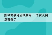 郑钦文教练团队费用 一个女人突然有钱了