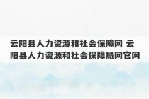 云阳县人力资源和社会保障网 云阳县人力资源和社会保障局网官网