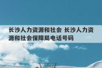 长沙人力资源和社会 长沙人力资源和社会保障局电话号码