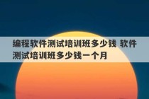 编程软件测试培训班多少钱 软件测试培训班多少钱一个月