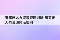 石家庄人力资源证培训班 石家庄人力资源师证培训