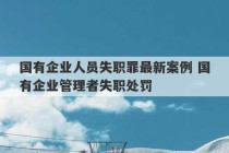 国有企业人员失职罪最新案例 国有企业管理者失职处罚