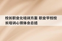 校长职业化培训方案 职业学校校长培训心得体会总结