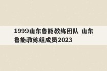 1999山东鲁能教练团队 山东鲁能教练组成员2023
