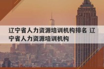 辽宁省人力资源培训机构排名 辽宁省人力资源培训机构