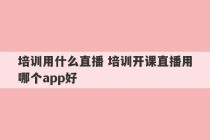 培训用什么直播 培训开课直播用哪个app好