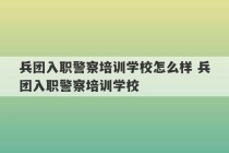 兵团入职警察培训学校怎么样 兵团入职警察培训学校