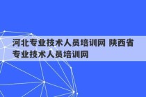 河北专业技术人员培训网 陕西省专业技术人员培训网