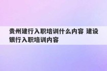 贵州建行入职培训什么内容 建设银行入职培训内容