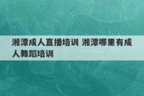 湘潭成人直播培训 湘潭哪里有成人舞蹈培训