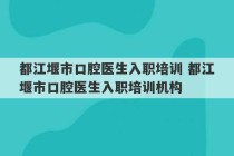 都江堰市口腔医生入职培训 都江堰市口腔医生入职培训机构