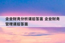 企业财务分析课后答案 企业财务管理课后答案