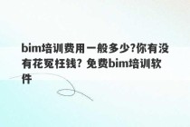 bim培训费用一般多少?你有没有花冤枉钱? 免费bim培训软件