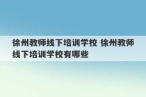 徐州教师线下培训学校 徐州教师线下培训学校有哪些