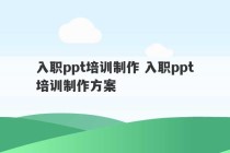 入职ppt培训制作 入职ppt培训制作方案