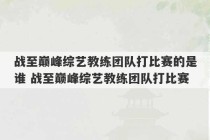 战至巅峰综艺教练团队打比赛的是谁 战至巅峰综艺教练团队打比赛