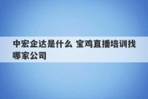 中宏企达是什么 宝鸡直播培训找哪家公司