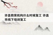 许昌教育机构什么时候复工 许昌市线下培训复工