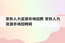 常熟人力资源市场招聘 常熟人力资源市场招聘网