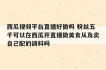 西瓜视频平台直播好做吗 粉丝五千可以在西瓜开直播做美食从及卖自己配的调料吗