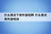 什么情况下用外部招聘 什么情况用外部培训