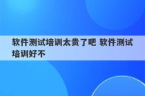 软件测试培训太贵了吧 软件测试培训好不