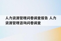 人力资源管理问卷调查报告 人力资源管理咨询问卷调查