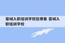 容城入职培训学校在哪里 容城入职培训学校