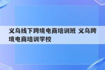 义乌线下跨境电商培训班 义乌跨境电商培训学校