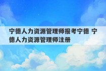 宁德人力资源管理师报考宁德 宁德人力资源管理师注册