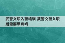 武警文职入职培训 武警文职入职后需要军训吗