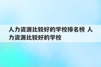 人力资源比较好的学校排名榜 人力资源比较好的学校