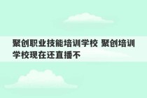 聚创职业技能培训学校 聚创培训学校现在还直播不