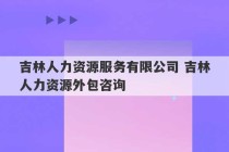 吉林人力资源服务有限公司 吉林人力资源外包咨询