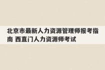 北京市最新人力资源管理师报考指南 西直门人力资源师考试