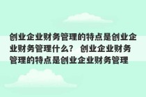 创业企业财务管理的特点是创业企业财务管理什么？ 创业企业财务管理的特点是创业企业财务管理