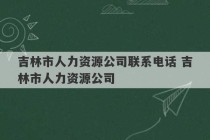 吉林市人力资源公司联系电话 吉林市人力资源公司