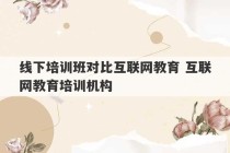 线下培训班对比互联网教育 互联网教育培训机构