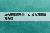 汕头短视频培训中心 汕头直播培训免费