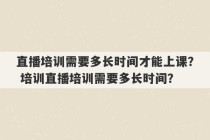 直播培训需要多长时间才能上课？ 培训直播培训需要多长时间？