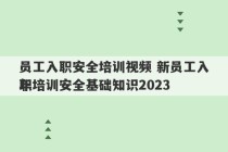 员工入职安全培训视频 新员工入职培训安全基础知识2023
年