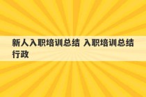 新人入职培训总结 入职培训总结行政